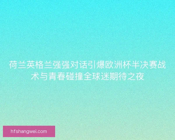 荷兰英格兰强强对话引爆欧洲杯半决赛战术与青春碰撞全球迷期待之夜