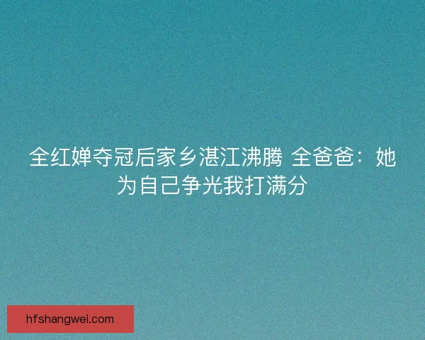 全红婵夺冠后家乡湛江沸腾 全爸爸：她为自己争光我打满分