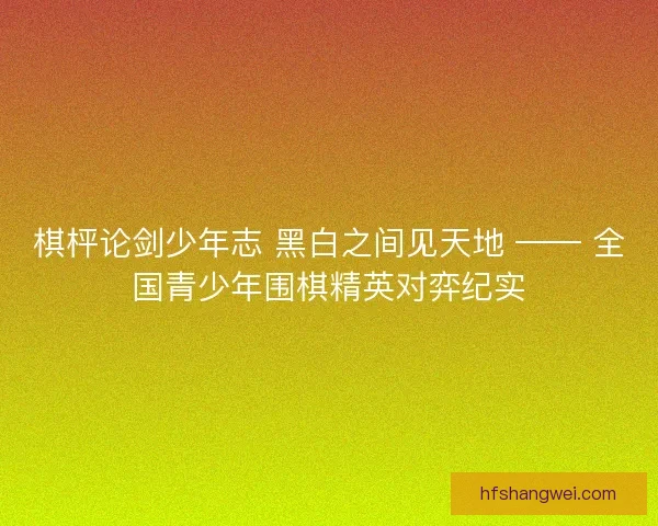 棋枰论剑少年志 黑白之间见天地 —— 全国青少年围棋精英对弈纪实