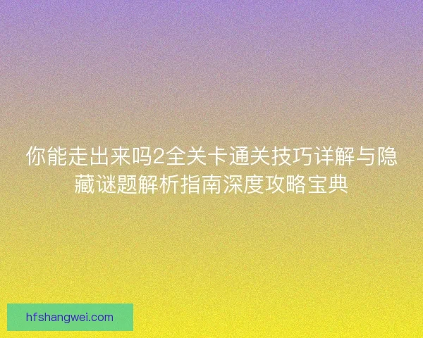 你能走出来吗2全关卡通关技巧详解与隐藏谜题解析指南深度攻略宝典