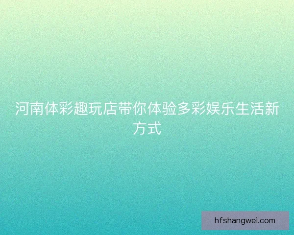 河南体彩趣玩店带你体验多彩娱乐生活新方式