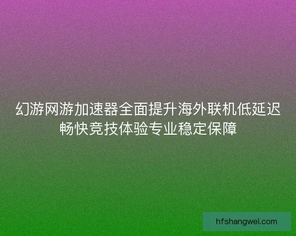 幻游网游加速器全面提升海外联机低延迟畅快竞技体验专业稳定保障