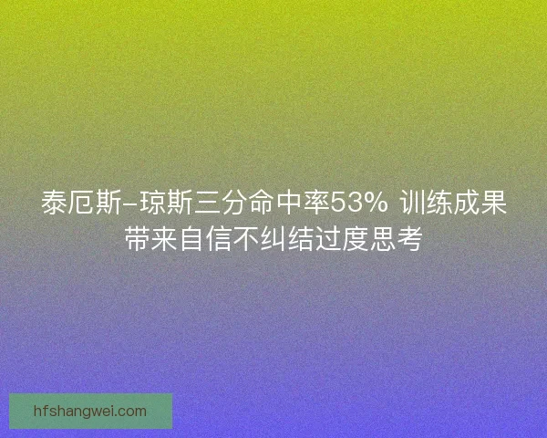 泰厄斯-琼斯三分命中率53% 训练成果带来自信不纠结过度思考