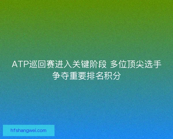 ATP巡回赛进入关键阶段 多位顶尖选手争夺重要排名积分