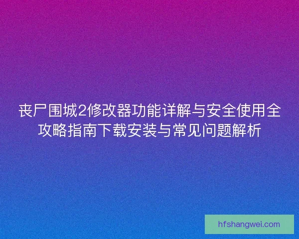 丧尸围城2修改器功能详解与安全使用全攻略指南下载安装与常见问题解析