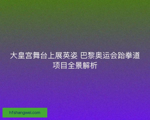 大皇宫舞台上展英姿 巴黎奥运会跆拳道项目全景解析