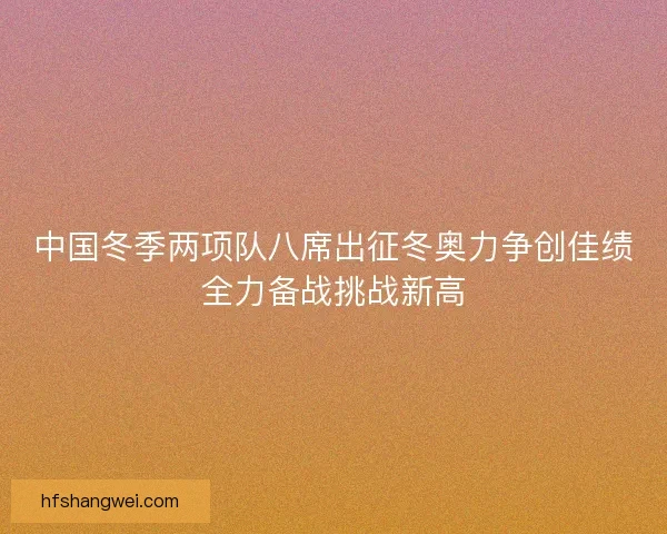 中国冬季两项队八席出征冬奥力争创佳绩全力备战挑战新高