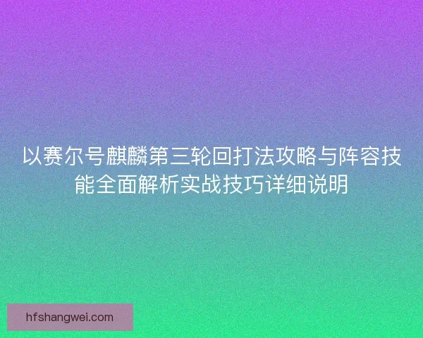以赛尔号麒麟第三轮回打法攻略与阵容技能全面解析实战技巧详细说明