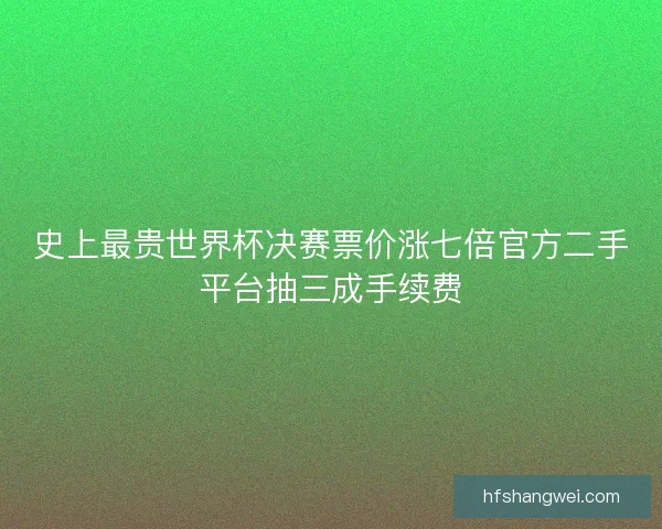 史上最贵世界杯决赛票价涨七倍官方二手平台抽三成手续费