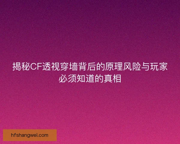 揭秘CF透视穿墙背后的原理风险与玩家必须知道的真相