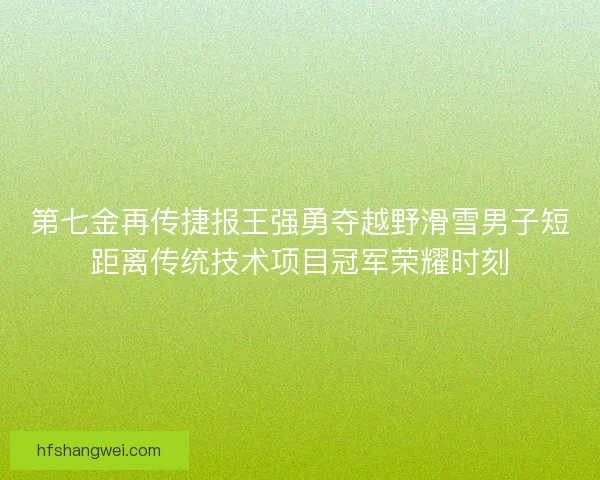 第七金再传捷报王强勇夺越野滑雪男子短距离传统技术项目冠军荣耀时刻