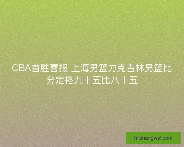 CBA首胜喜报 上海男篮力克吉林男篮比分定格九十五比八十五