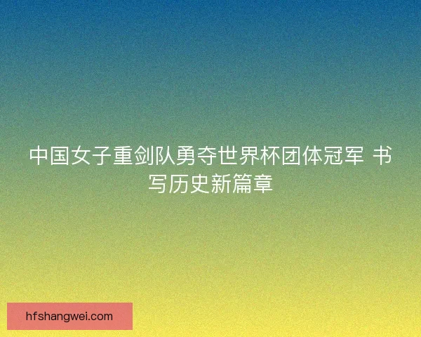 中国女子重剑队勇夺世界杯团体冠军 书写历史新篇章