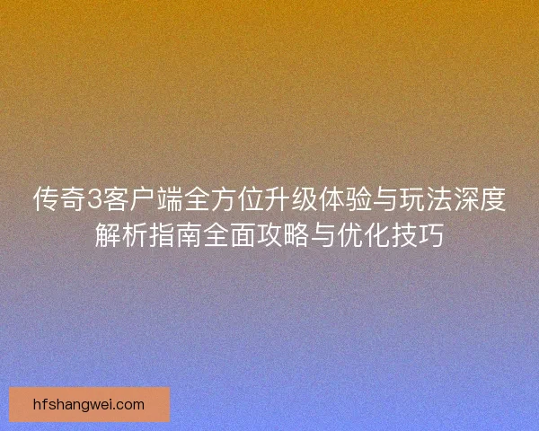 传奇3客户端全方位升级体验与玩法深度解析指南全面攻略与优化技巧