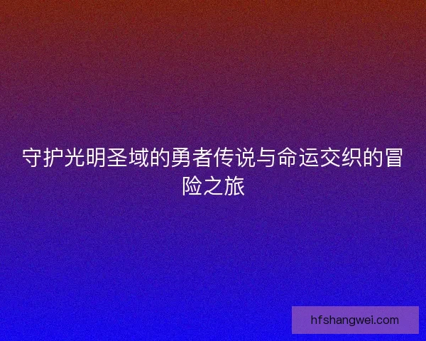 守护光明圣域的勇者传说与命运交织的冒险之旅