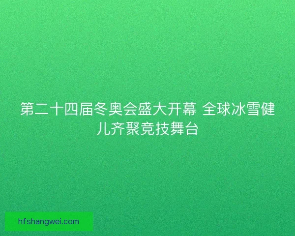 第二十四届冬奥会盛大开幕 全球冰雪健儿齐聚竞技舞台