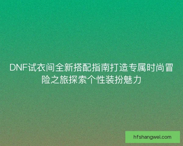 DNF试衣间全新搭配指南打造专属时尚冒险之旅探索个性装扮魅力