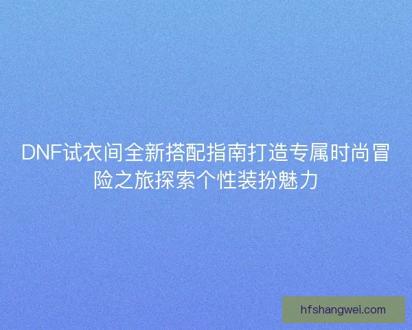 DNF试衣间全新搭配指南打造专属时尚冒险之旅探索个性装扮魅力