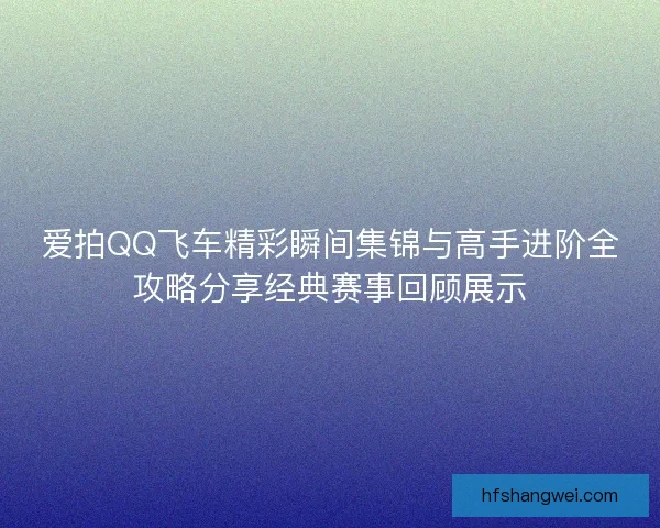 爱拍QQ飞车精彩瞬间集锦与高手进阶全攻略分享经典赛事回顾展示
